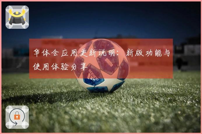华体会应用更新说明：新版功能与使用体验分享