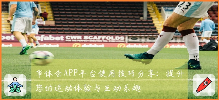 华体会APP平台使用技巧分享:提升您的运动体验与互动乐趣