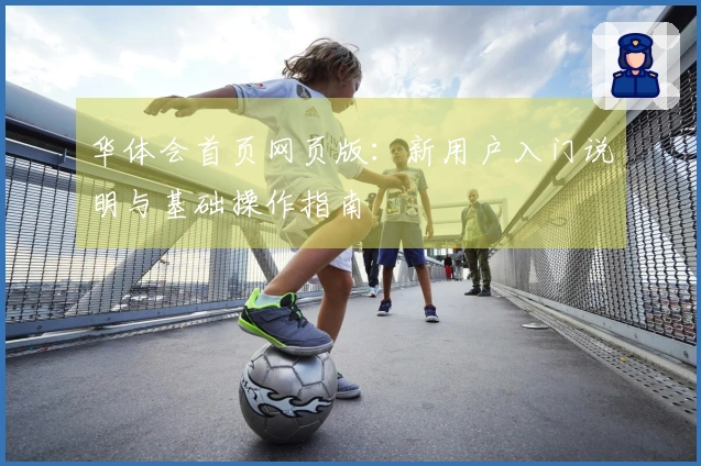 华体会首页网页版:新用户入门说明与基础操作指南