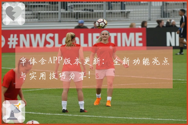 华体会APP版本更新：全新功能亮点与实用技巧分享！