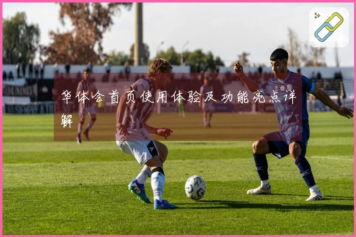 华体会首页使用体验及功能亮点详解