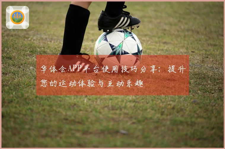 华体会APP平台使用技巧分享：提升您的运动体验与互动乐趣
