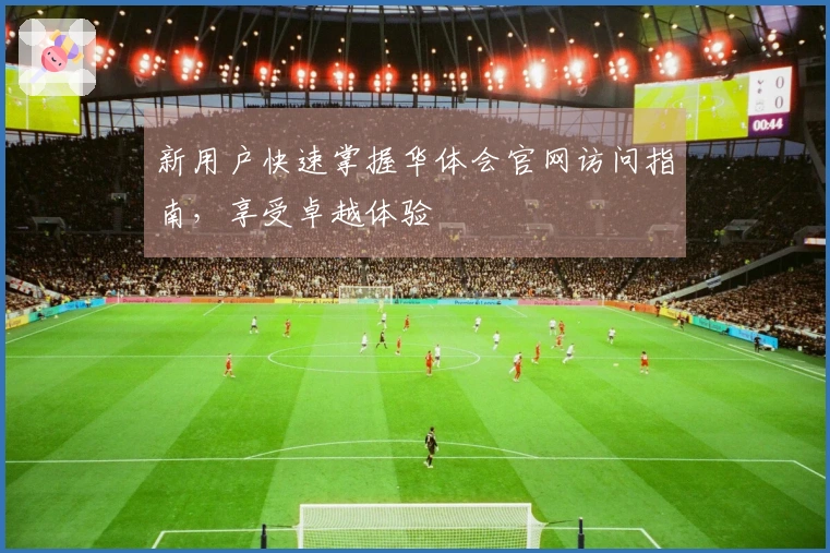 新用户快速掌握华体会官网访问指南，享受卓越体验