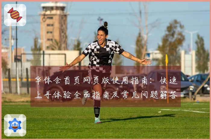 华体会首页网页版使用指南：快速上手体验全面指南及常见问题解答