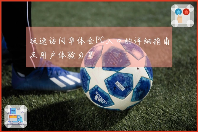 极速访问华体会PC入口的详细指南及用户体验分享
