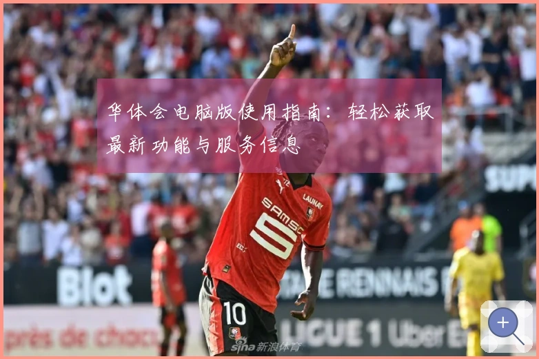 华体会电脑版使用指南：轻松获取最新功能与服务信息