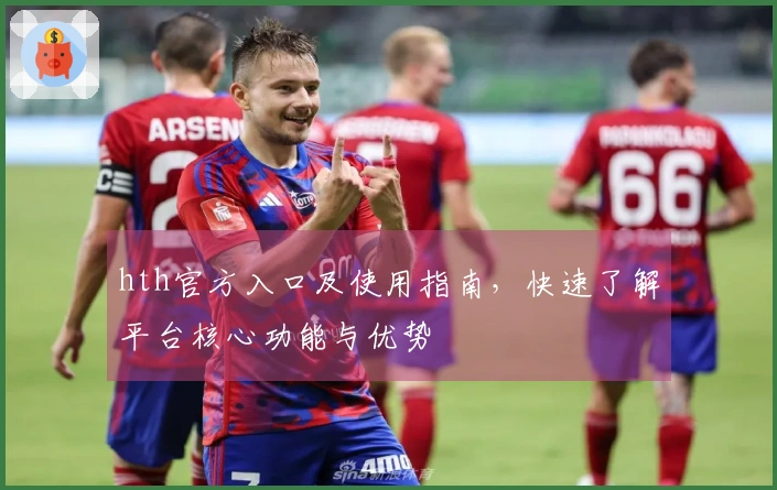 hth官方入口及使用指南，快速了解平台核心功能与优势