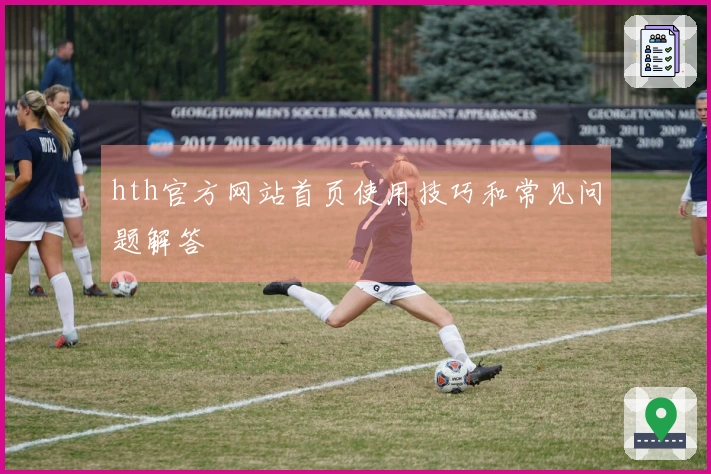 hth官方网站首页使用技巧和常见问题解答