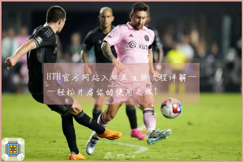 HTH官方网站入口及注册流程详解——轻松开启你的使用之旅!