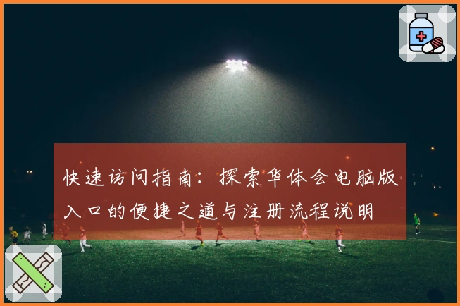 快速访问指南：探索华体会电脑版入口的便捷之道与注册流程说明