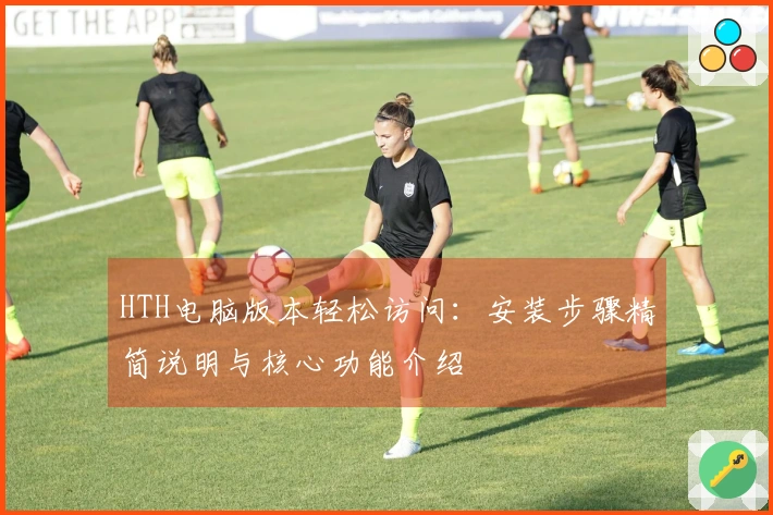HTH电脑版本轻松访问：安装步骤精简说明与核心功能介绍