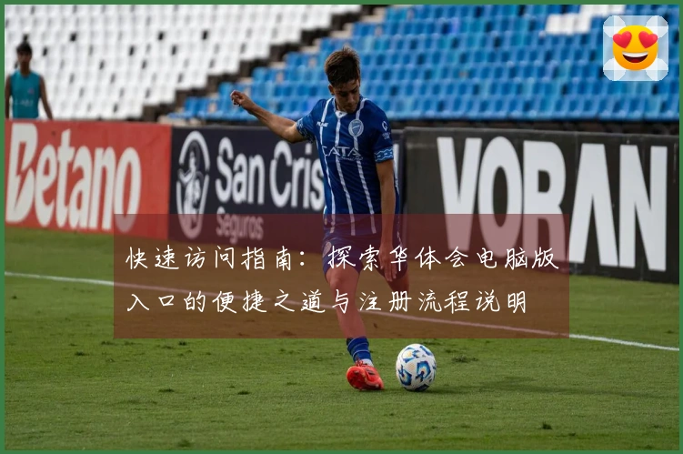 快速访问指南:探索华体会电脑版入口的便捷之道与注册流程说明