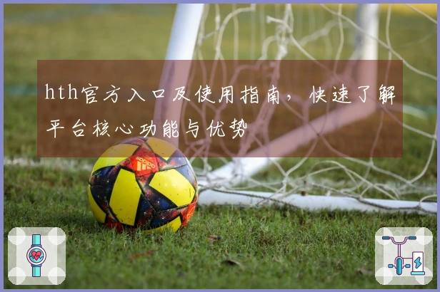 hth官方入口及使用指南,快速了解平台核心功能与优势