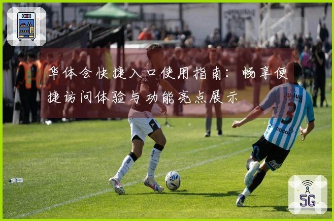 华体会快捷入口使用指南：畅享便捷访问体验与功能亮点展示