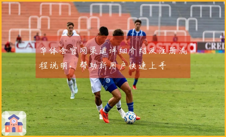 华体会官网渠道详细介绍及注册流程说明,帮助新用户快速上手