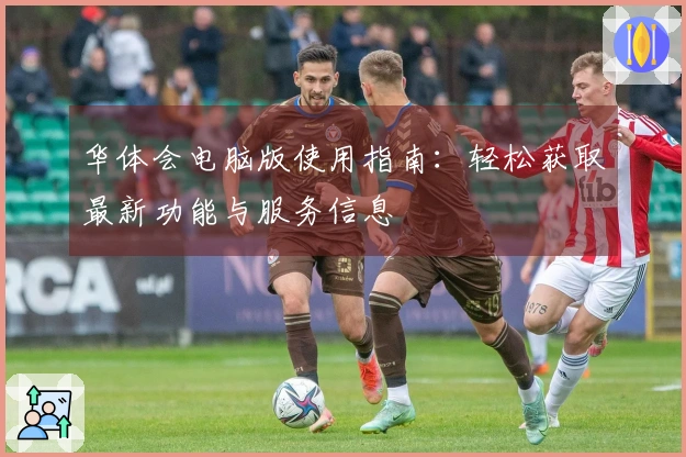 华体会电脑版使用指南:轻松获取最新功能与服务信息