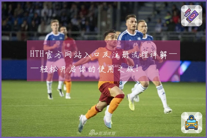 HTH官方网站入口及注册流程详解——轻松开启你的使用之旅！