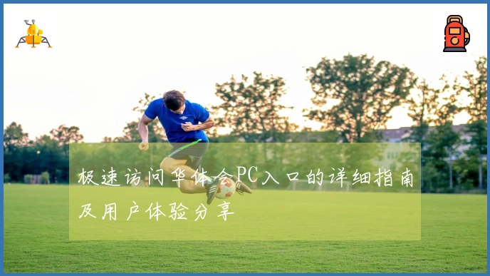 极速访问华体会PC入口的详细指南及用户体验分享