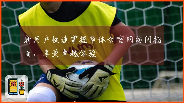 新用户快速掌握华体会官网访问指南,享受卓越体验