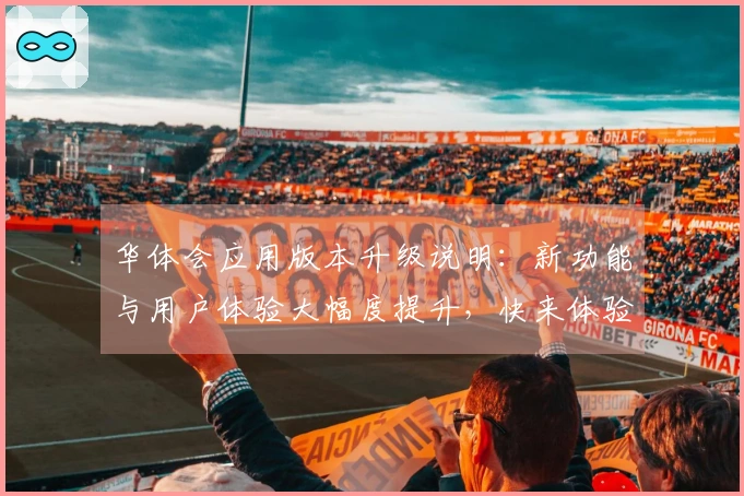 华体会应用版本升级说明：新功能与用户体验大幅度提升，快来体验全新便捷操作！